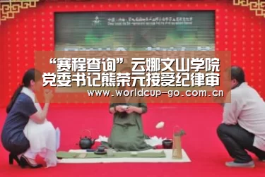 “赛程查询”云娜文山学院党委书记熊荣元接受纪律审查和监察调查(图4) 赛程查询