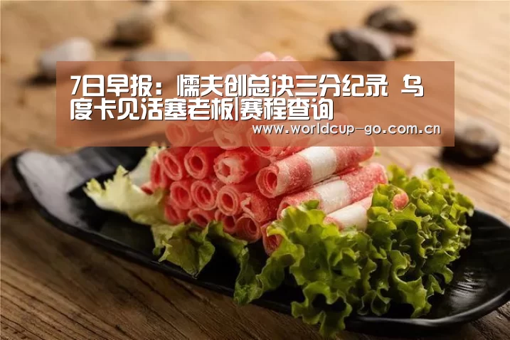 7日早报:懦夫创总决三分纪录 乌度卡见活塞老板|赛程查询(图3) 中文资讯