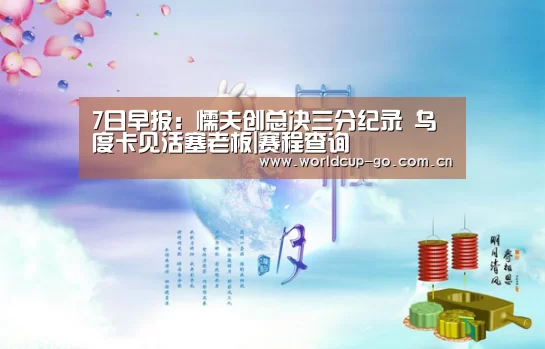 7日早报:懦夫创总决三分纪录 乌度卡见活塞老板|赛程查询(图2) 赛程查询