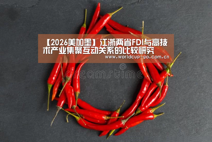 【2026美加墨】江浙两省FDI与高技术产业集聚互动关系的比较研究(图2) 赛程查询