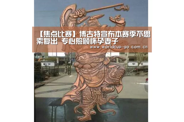 【焦点比赛】博古特宣布本赛季不思索复出 专心照顾怀孕妻子(图1) 赛程查询